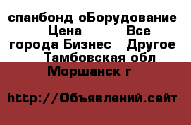 спанбонд оБорудование  › Цена ­ 100 - Все города Бизнес » Другое   . Тамбовская обл.,Моршанск г.